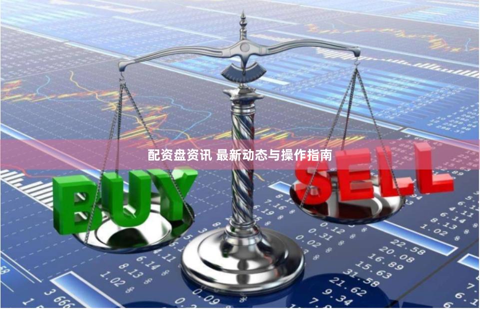 配资盘资讯 最新动态与操作指南