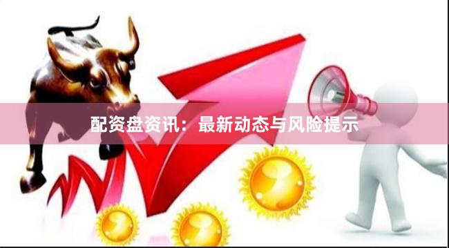 配资盘资讯：最新动态与风险提示