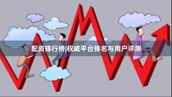 配资排行榜|权威平台排名与用户评测