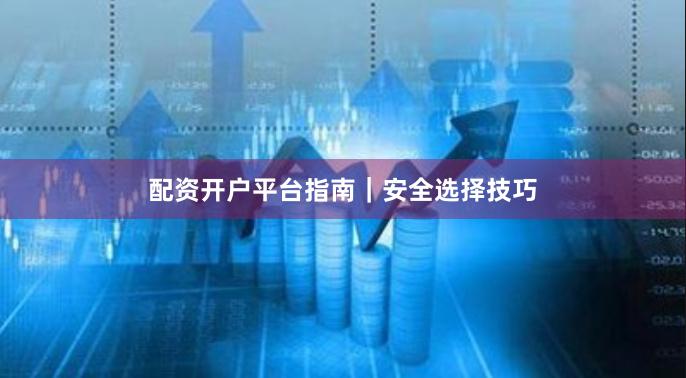 配资开户平台指南｜安全选择技巧