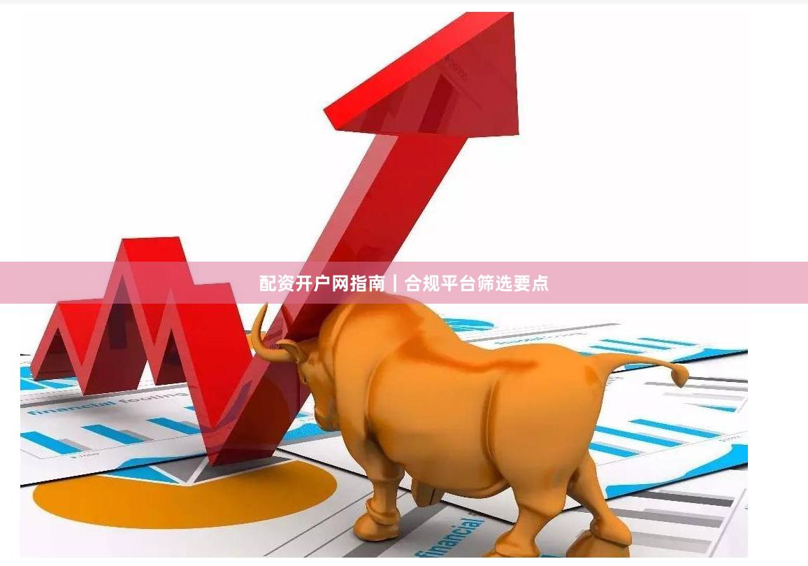 配资开户网指南｜合规平台筛选要点