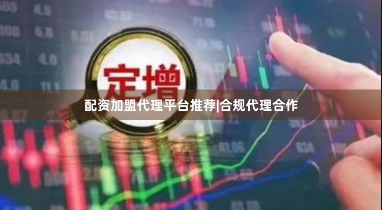 配资加盟代理平台推荐|合规代理合作