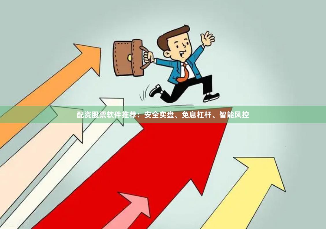 配资股票软件推荐：安全实盘、免息杠杆、智能风控