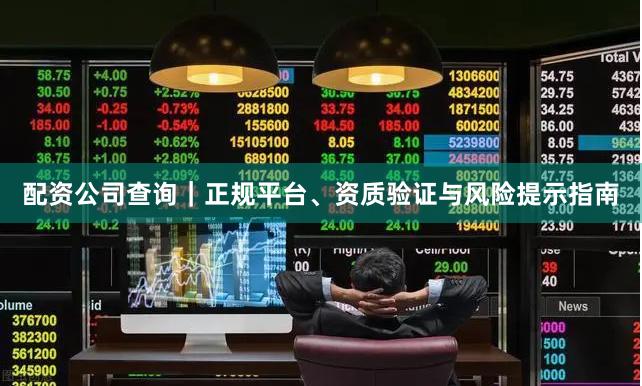 配资公司查询｜正规平台、资质验证与风险提示指南