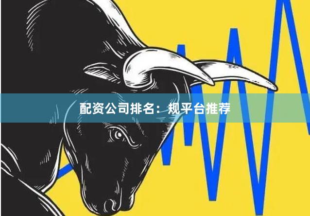 配资公司排名：规平台推荐