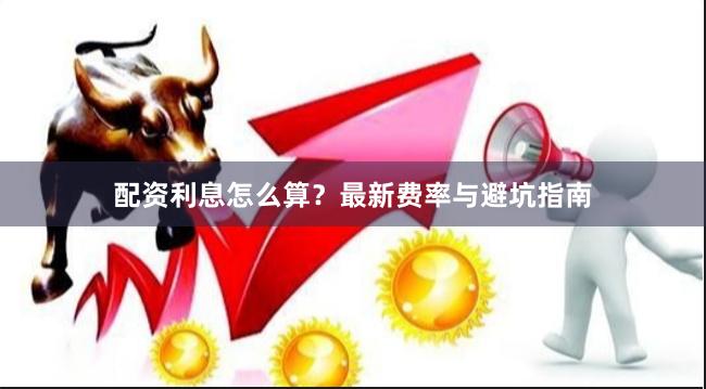 配资利息怎么算？最新费率与避坑指南