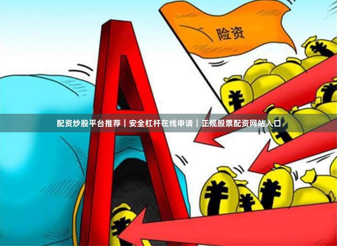 配资炒股平台推荐｜安全杠杆在线申请｜正规股票配资网站入口
