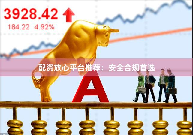 配资放心平台推荐：安全合规首选