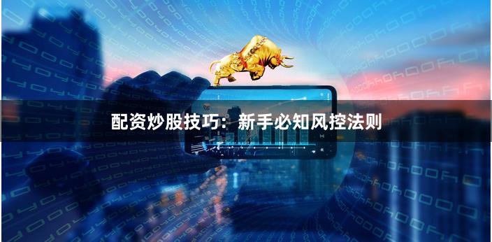 配资炒股技巧：新手必知风控法则