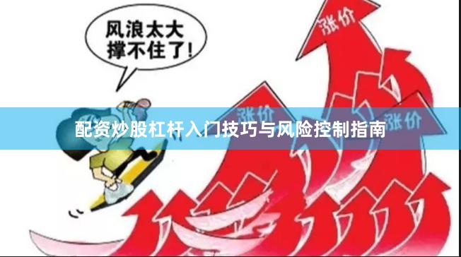 配资炒股杠杆入门技巧与风险控制指南