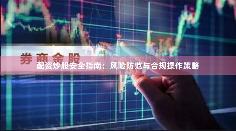 配资炒股安全指南：风险防范与合规操作策略