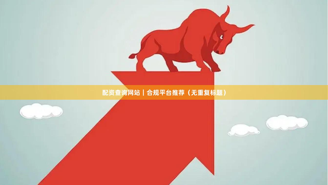配资查询网站｜合规平台推荐（无重复标题）