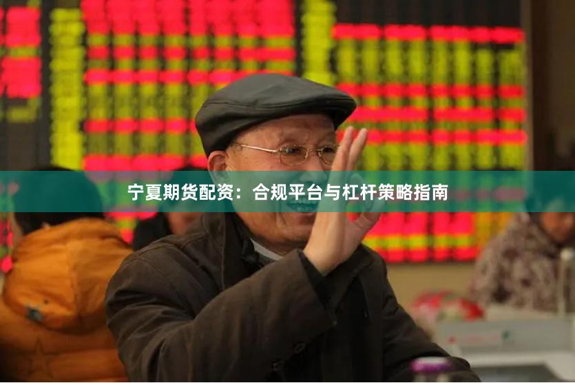 宁夏期货配资：合规平台与杠杆策略指南