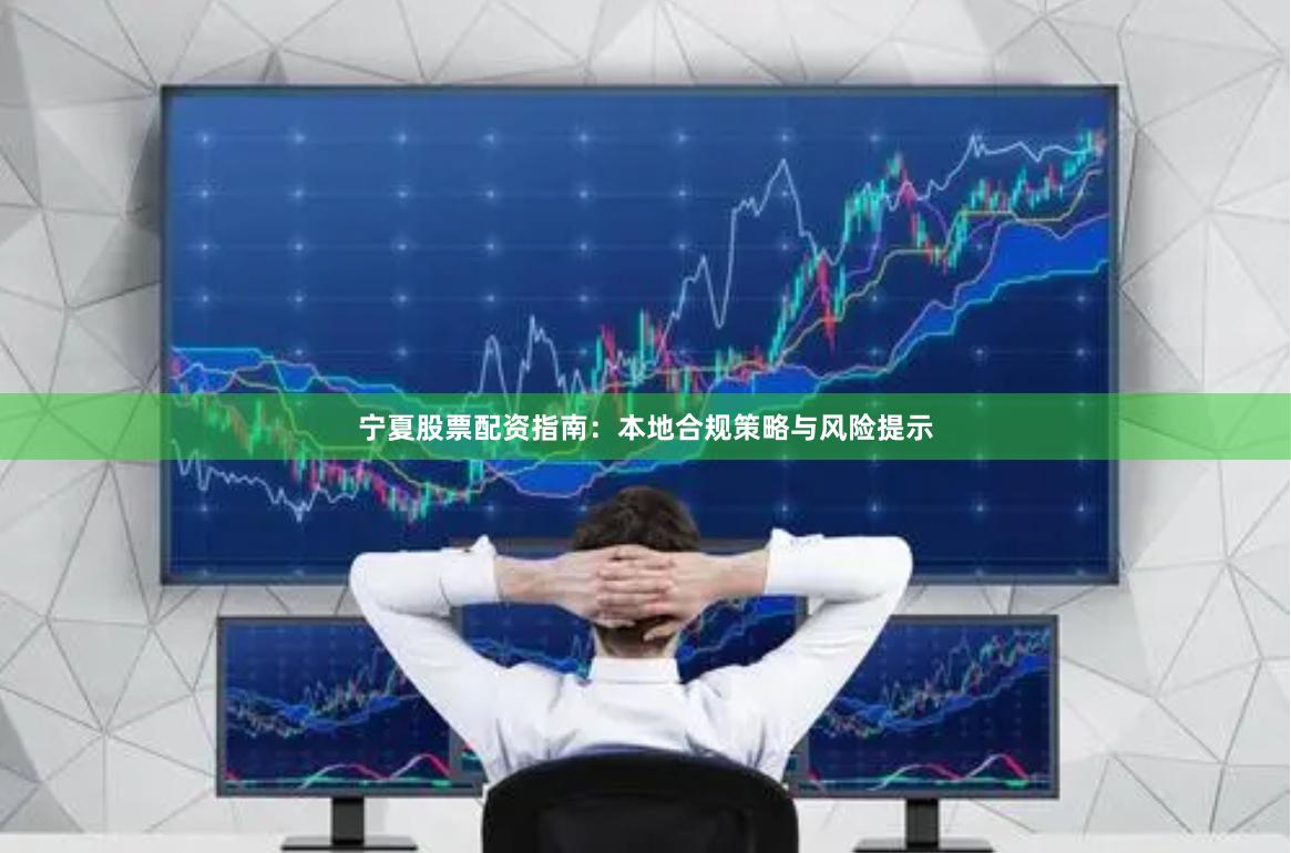 宁夏股票配资指南：本地合规策略与风险提示