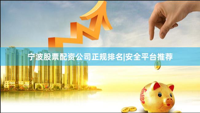 宁波股票配资公司正规排名|安全平台推荐