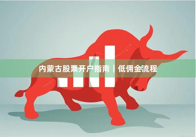内蒙古股票开户指南｜低佣金流程