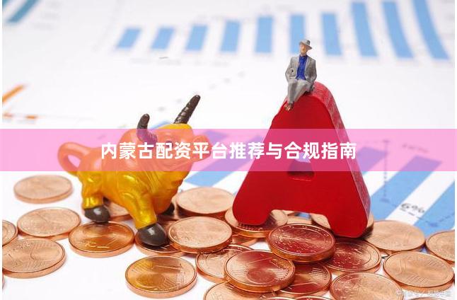 内蒙古配资平台推荐与合规指南