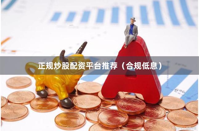 正规炒股配资平台推荐（合规低息）