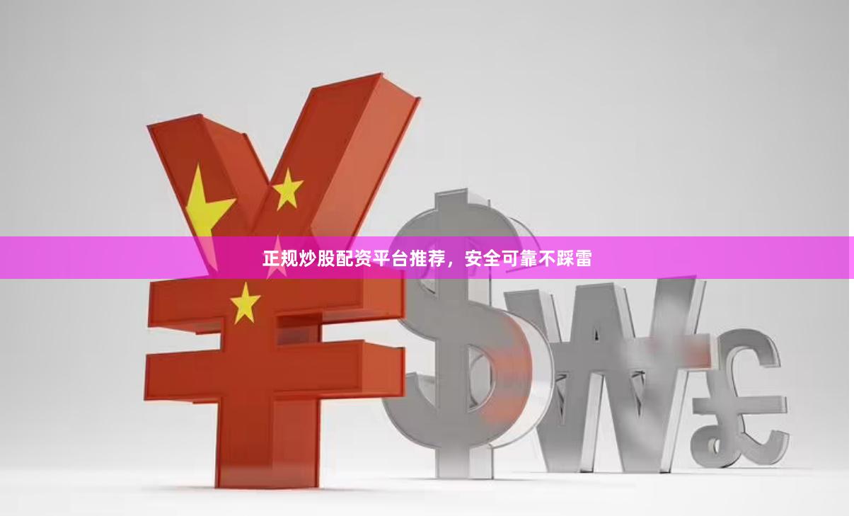 正规炒股配资平台推荐，安全可靠不踩雷
