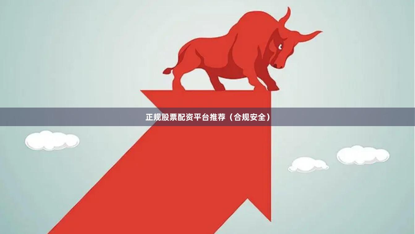 正规股票配资平台推荐（合规安全）