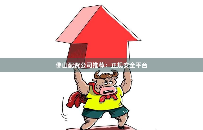 佛山配资公司推荐：正规安全平台