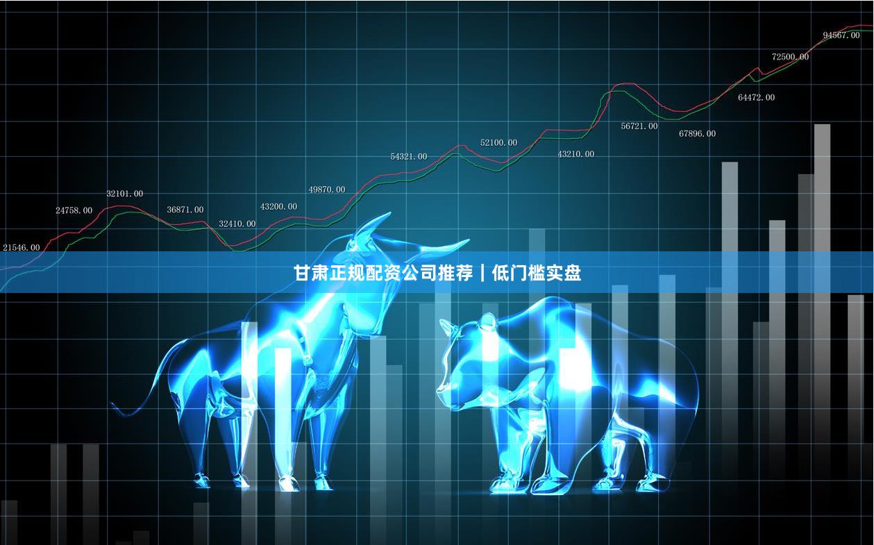 甘肃正规配资公司推荐｜低门槛实盘