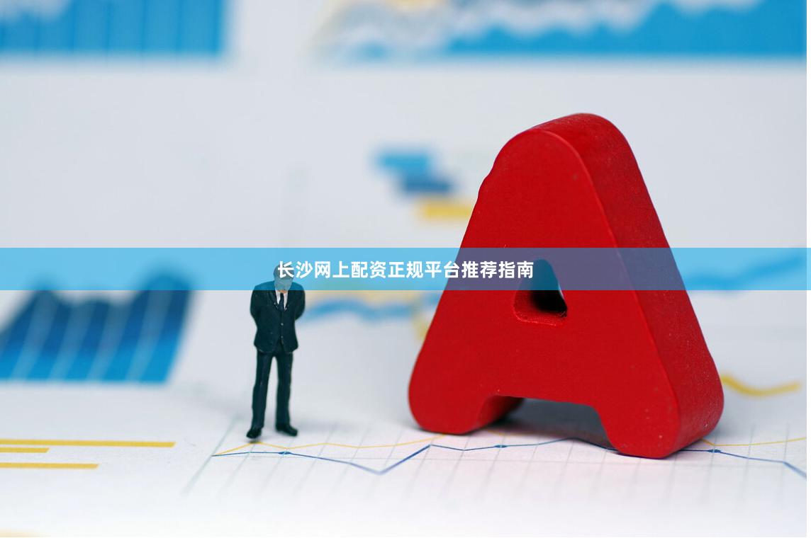 长沙网上配资正规平台推荐指南