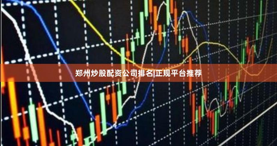 郑州炒股配资公司排名|正规平台推荐
