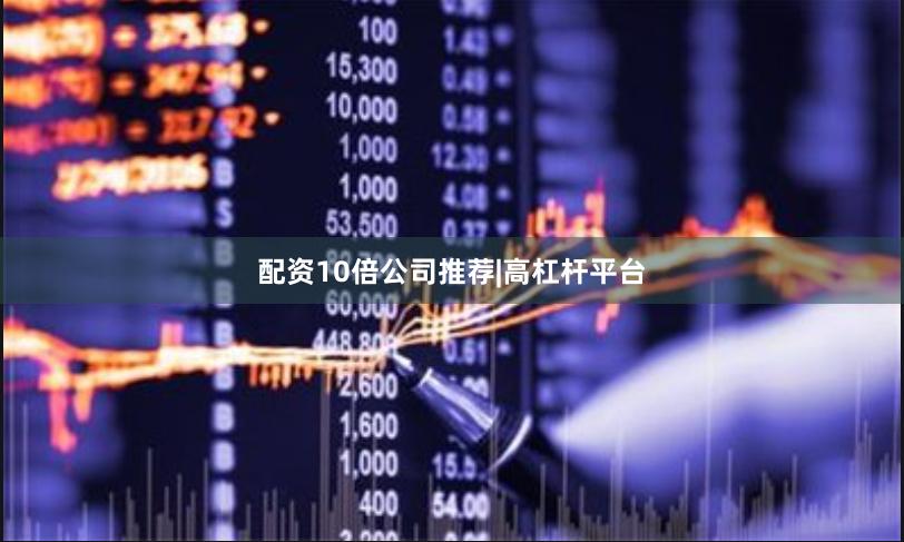 配资10倍公司推荐|高杠杆平台