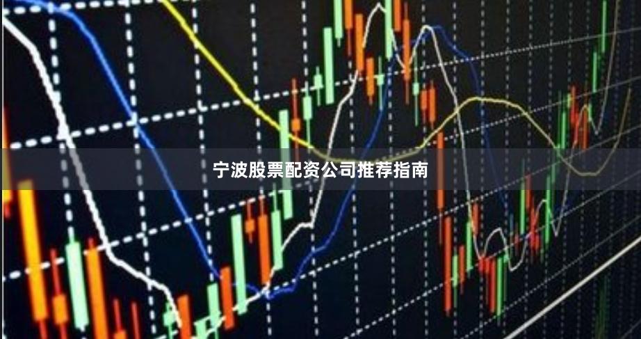 宁波股票配资公司推荐指南