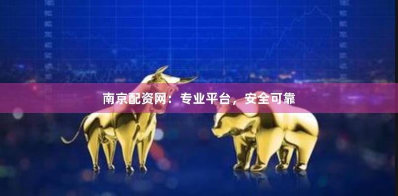 南京配资网：专业平台，安全可靠