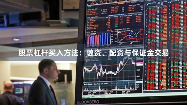 股票杠杆买入方法：融资、配资与保证金交易