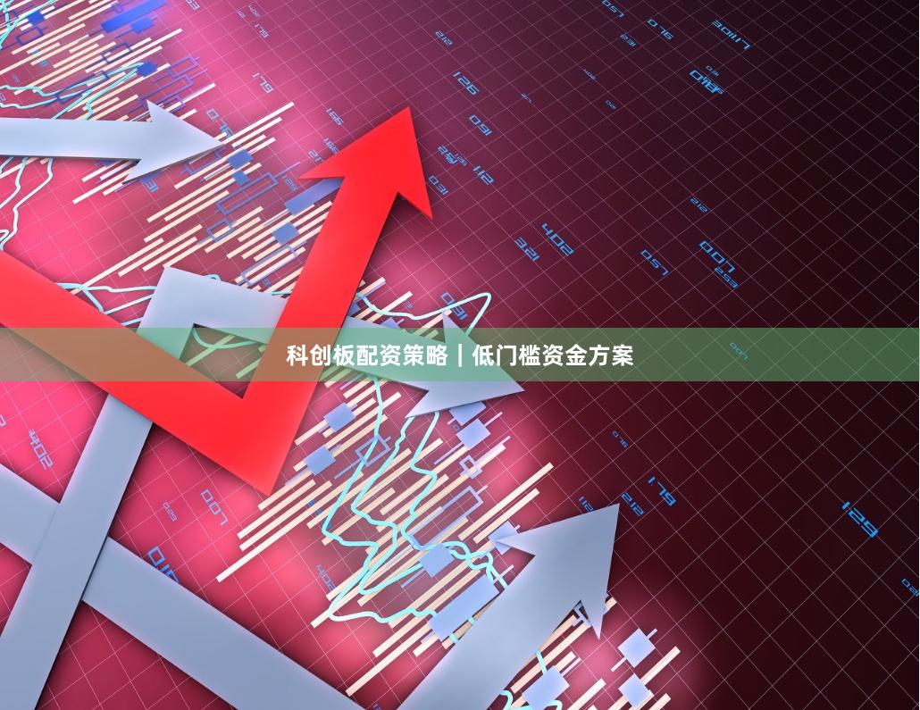 科创板配资策略｜低门槛资金方案