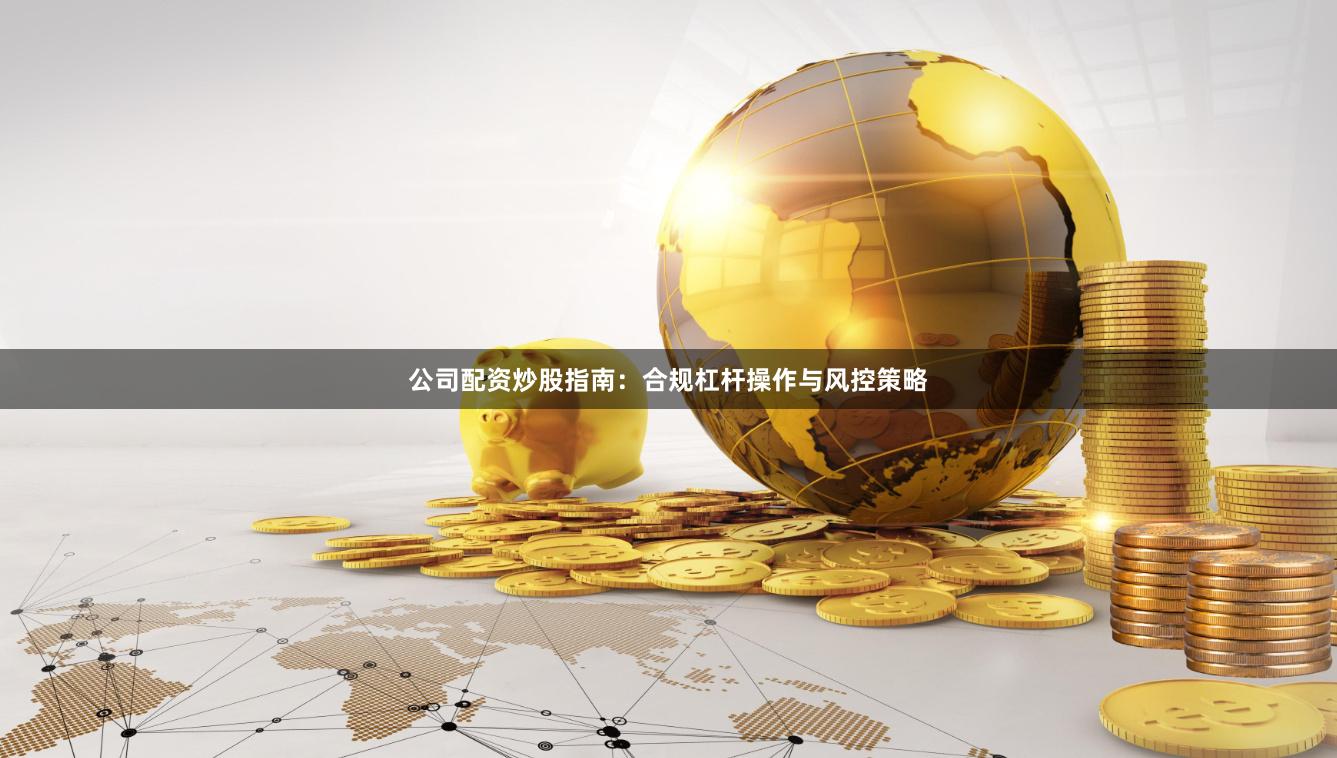 公司配资炒股指南:合规杠杆操作与风控策略