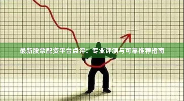 最新股票配资平台点评：专业评测与可靠推荐指南