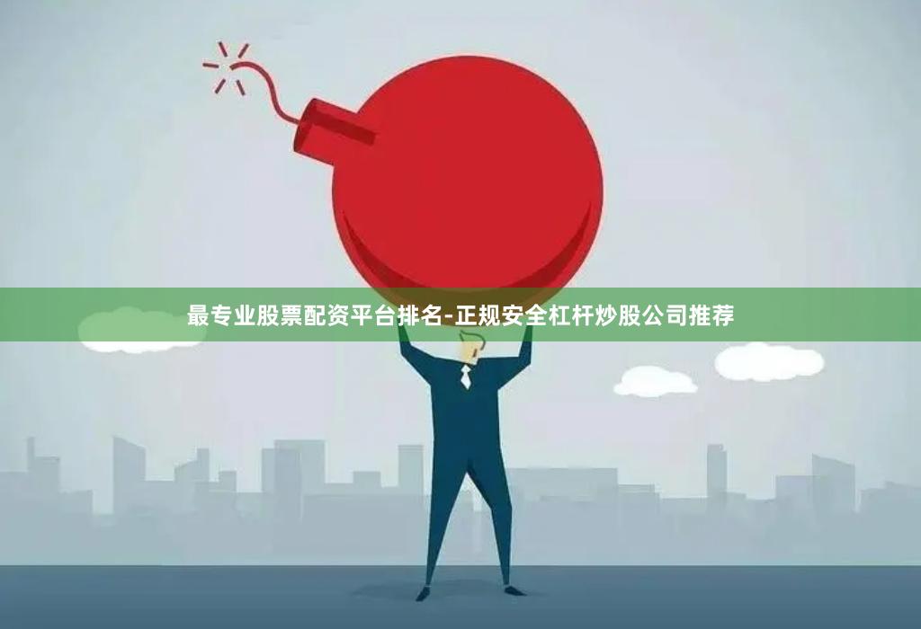 最专业股票配资平台排名-正规安全杠杆炒股公司推荐