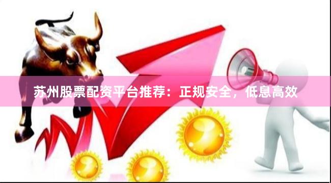 苏州股票配资平台推荐：正规安全，低息高效