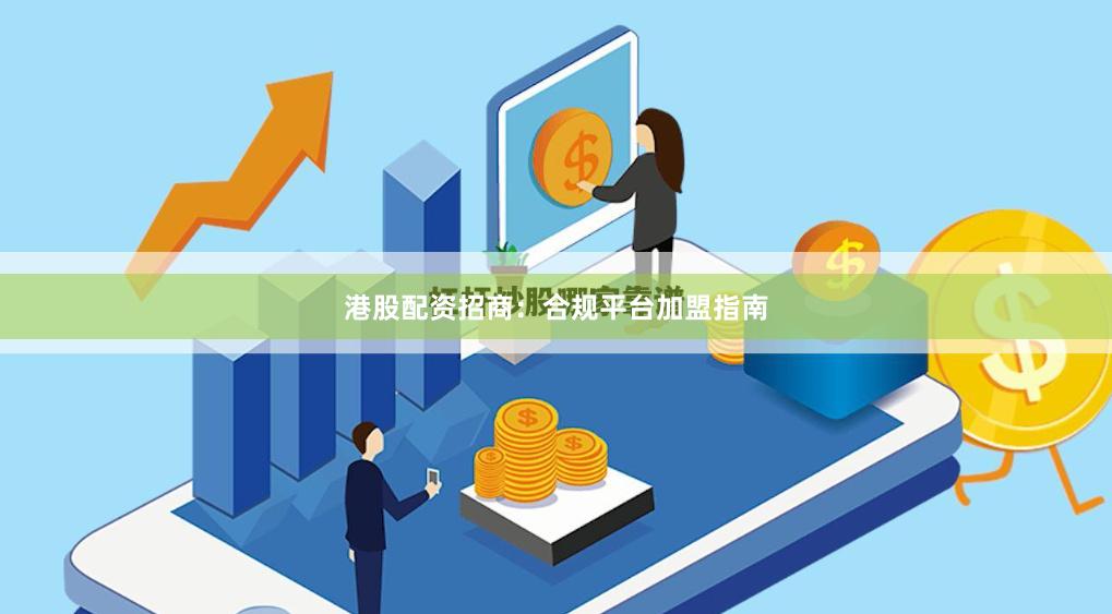 港股配资招商：合规平台加盟指南