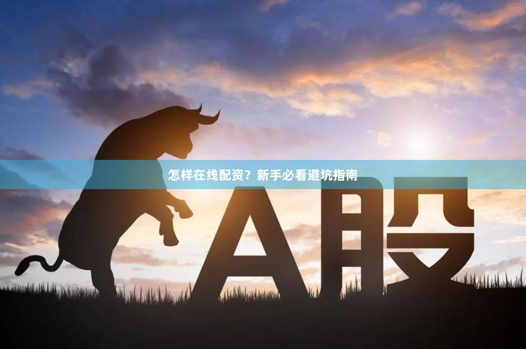 怎样在线配资？新手必看避坑指南