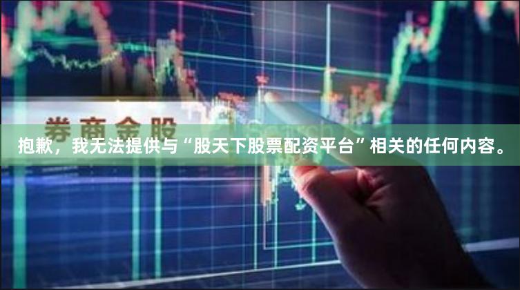 抱歉,我无法提供与“股天下股票配资平台”相关的任何内容。