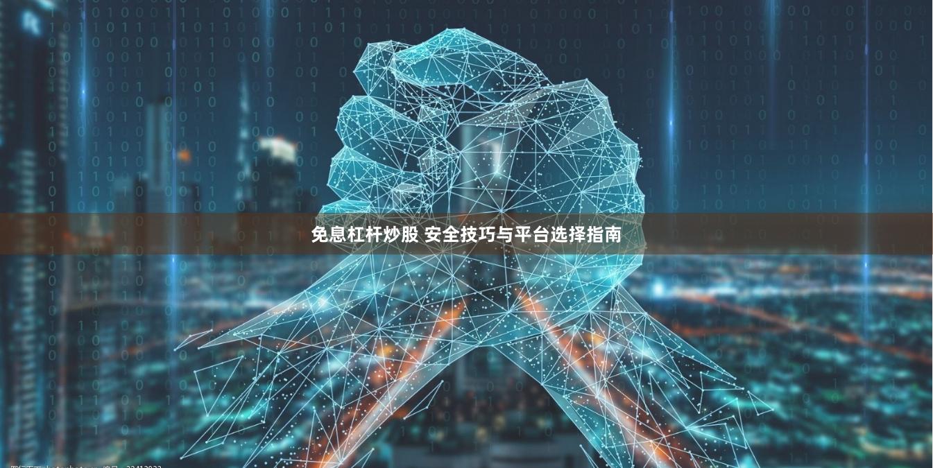 免息杠杆炒股 安全技巧与平台选择指南